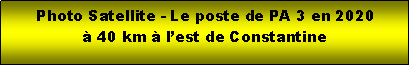 Zone de Texte: Photo Satellite - Le poste de PA 3 en 2020   40 km  lest de Constantine  