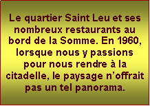 Zone de Texte: Le quartier Saint Leu et ses nombreux restaurants au bord de la Somme. En 1960, lorsque nous y passions pour nous rendre  la citadelle, le paysage noffrait pas un tel panorama. 