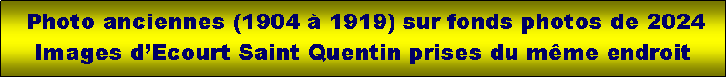 Zone de Texte:   Photo anciennes (1904  1919) sur fonds photos de 2024   Images dEcourt Saint Quentin prises du mme endroit 
